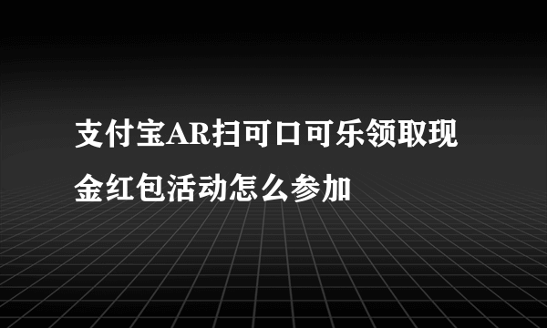 支付宝AR扫可口可乐领取现金红包活动怎么参加