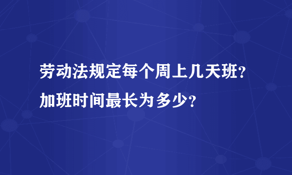 劳动法规定每个周上几天班？加班时间最长为多少？