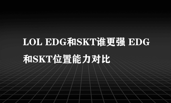 LOL EDG和SKT谁更强 EDG和SKT位置能力对比