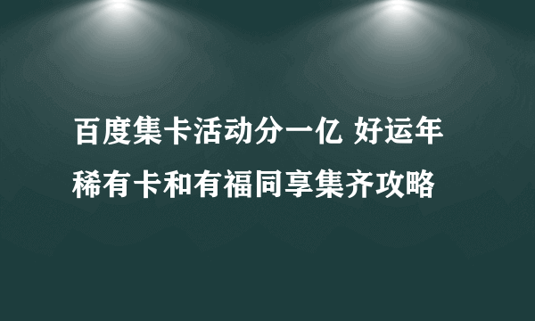 百度集卡活动分一亿 好运年稀有卡和有福同享集齐攻略