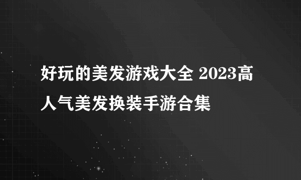 好玩的美发游戏大全 2023高人气美发换装手游合集