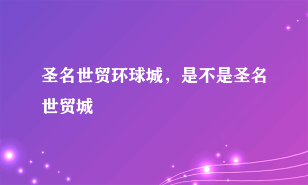 圣名世贸环球城，是不是圣名世贸城