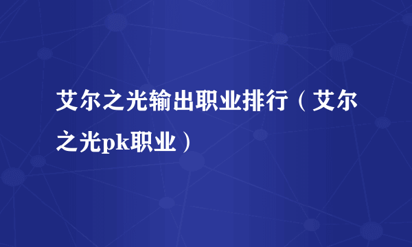 艾尔之光输出职业排行（艾尔之光pk职业）