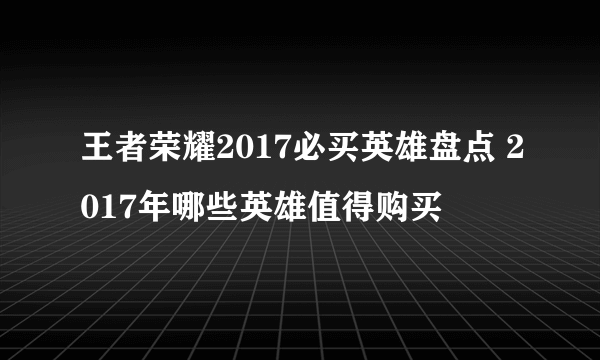 王者荣耀2017必买英雄盘点 2017年哪些英雄值得购买