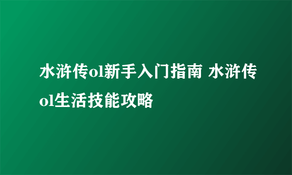 水浒传ol新手入门指南 水浒传ol生活技能攻略