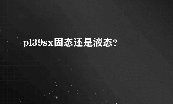 pl39sx固态还是液态？