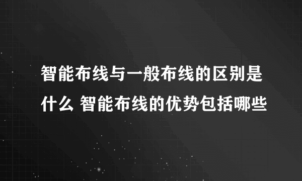 智能布线与一般布线的区别是什么 智能布线的优势包括哪些