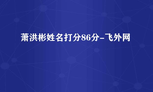 萧洪彬姓名打分86分-飞外网