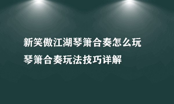 新笑傲江湖琴箫合奏怎么玩 琴箫合奏玩法技巧详解