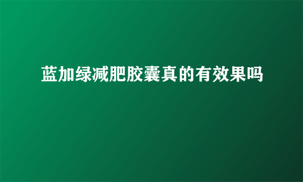 蓝加绿减肥胶囊真的有效果吗