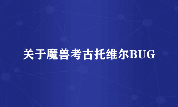 关于魔兽考古托维尔BUG