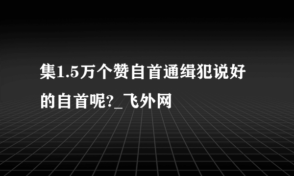 集1.5万个赞自首通缉犯说好的自首呢?_飞外网