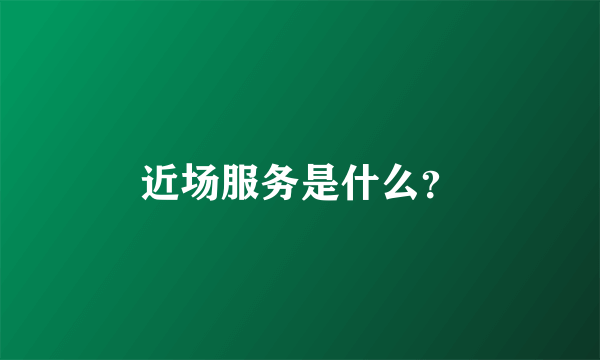 近场服务是什么？