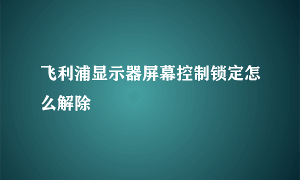 飞利浦显示器屏幕控制锁定怎么解除