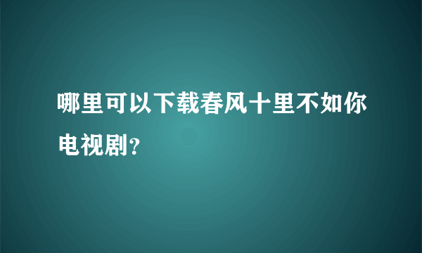 哪里可以下载春风十里不如你电视剧？