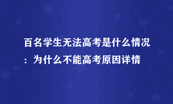 百名学生无法高考是什么情况：为什么不能高考原因详情