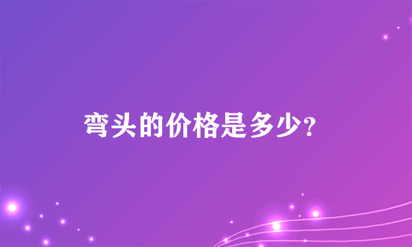 弯头的价格是多少？