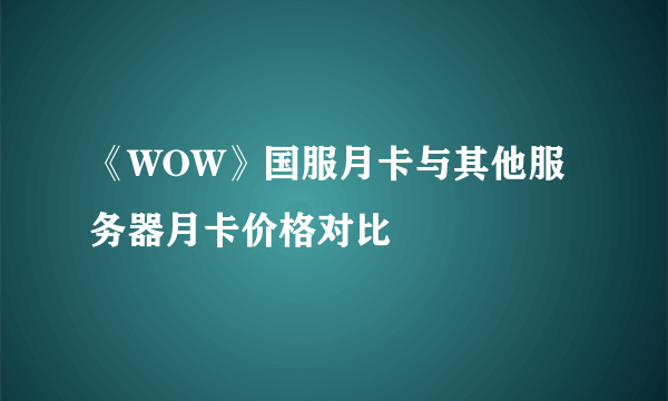 《WOW》国服月卡与其他服务器月卡价格对比