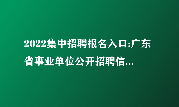 2022集中招聘报名入口:广东省事业单位公开招聘信息管理系统(考生报名)