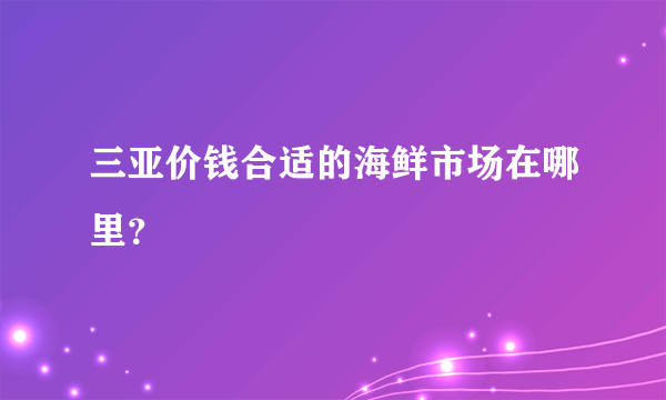 三亚价钱合适的海鲜市场在哪里？