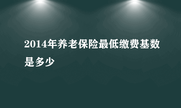 2014年养老保险最低缴费基数是多少