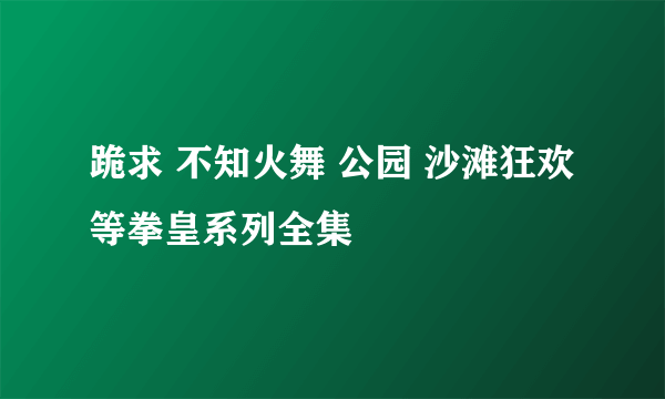 跪求 不知火舞 公园 沙滩狂欢等拳皇系列全集