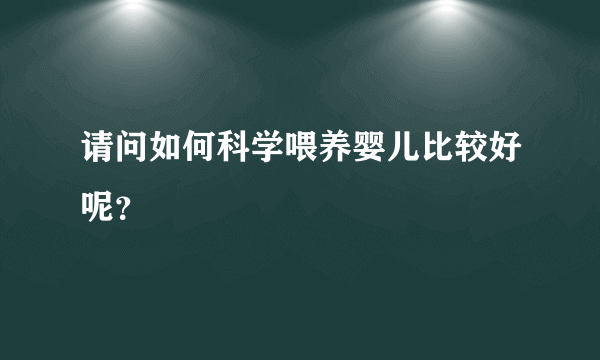 请问如何科学喂养婴儿比较好呢？