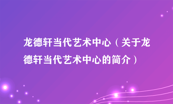 龙德轩当代艺术中心（关于龙德轩当代艺术中心的简介）