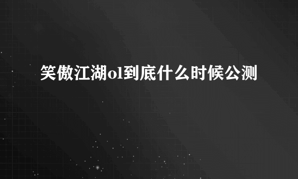 笑傲江湖ol到底什么时候公测