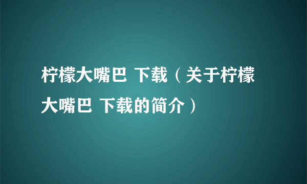 柠檬大嘴巴 下载（关于柠檬大嘴巴 下载的简介）