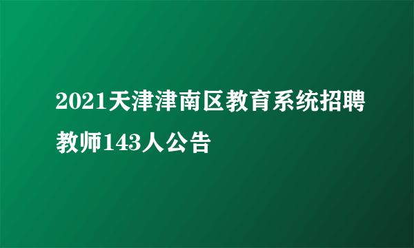 2021天津津南区教育系统招聘教师143人公告