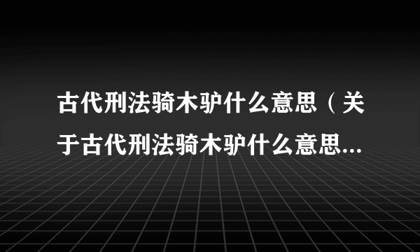 古代刑法骑木驴什么意思（关于古代刑法骑木驴什么意思的简介）