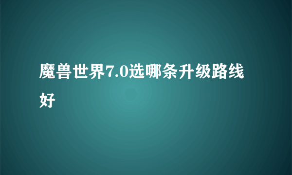 魔兽世界7.0选哪条升级路线好