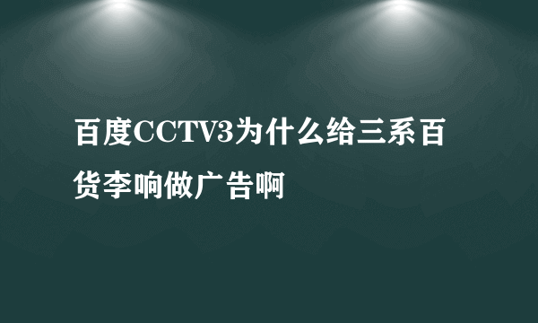 百度CCTV3为什么给三系百货李响做广告啊