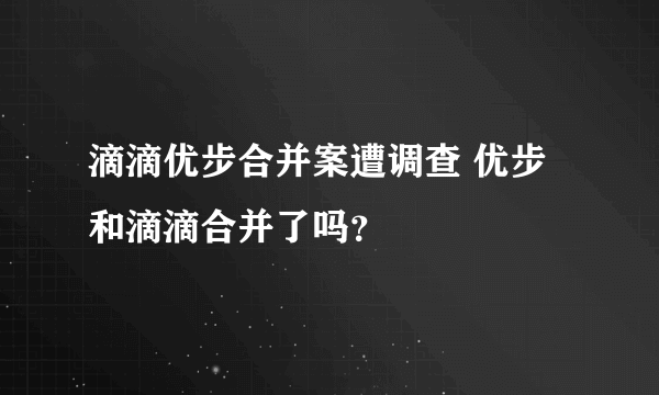 滴滴优步合并案遭调查 优步和滴滴合并了吗？