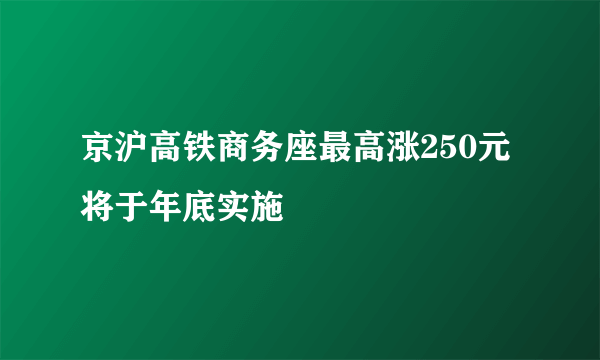 京沪高铁商务座最高涨250元 将于年底实施