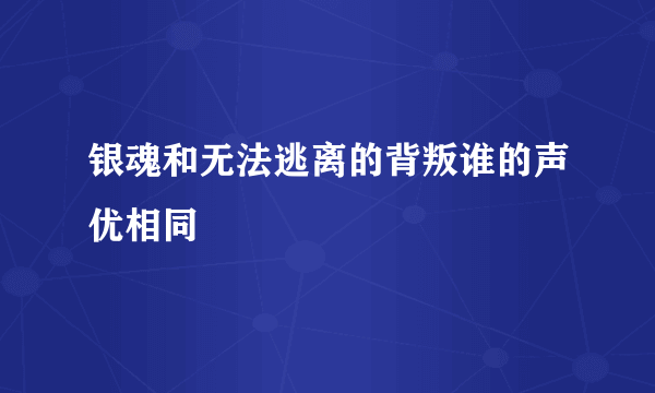 银魂和无法逃离的背叛谁的声优相同