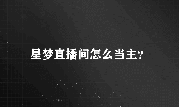 星梦直播间怎么当主？