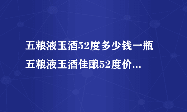 五粮液玉酒52度多少钱一瓶 五粮液玉酒佳酿52度价格表和图片