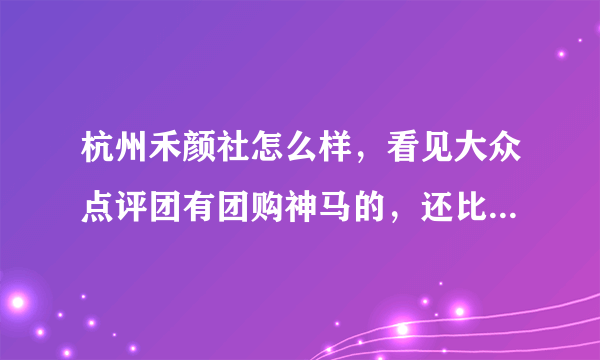 杭州禾颜社怎么样，看见大众点评团有团购神马的，还比较实惠的说，