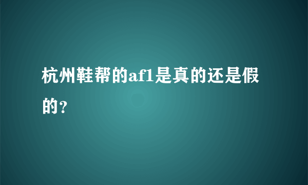 杭州鞋帮的af1是真的还是假的？