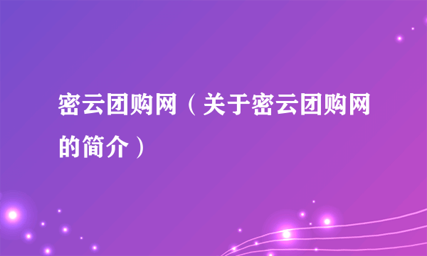 密云团购网（关于密云团购网的简介）