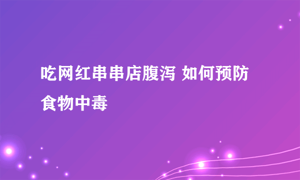 吃网红串串店腹泻 如何预防食物中毒