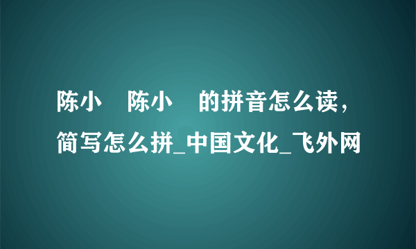 陈小湲陈小湲的拼音怎么读，简写怎么拼_中国文化_飞外网