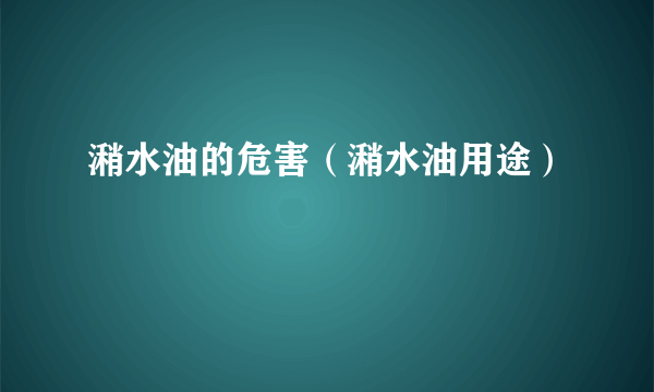 潲水油的危害（潲水油用途）