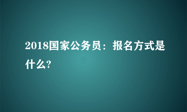 2018国家公务员：报名方式是什么?