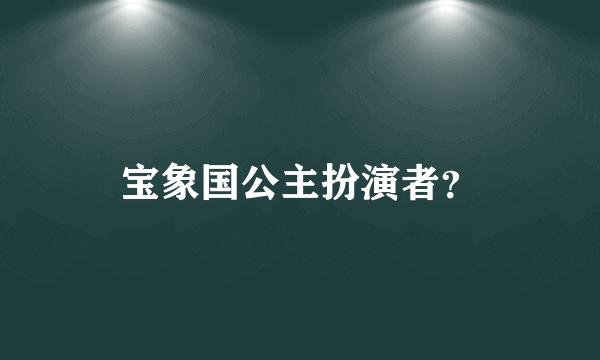 宝象国公主扮演者？