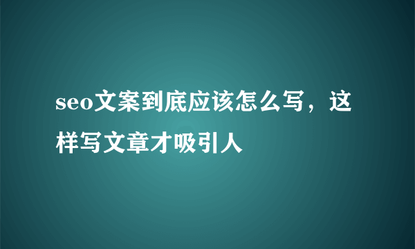 seo文案到底应该怎么写，这样写文章才吸引人