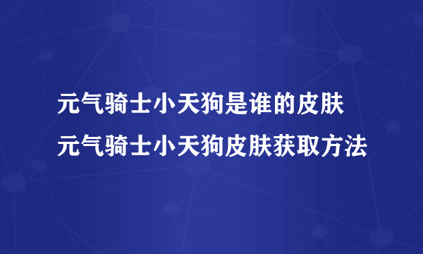 元气骑士小天狗是谁的皮肤 元气骑士小天狗皮肤获取方法