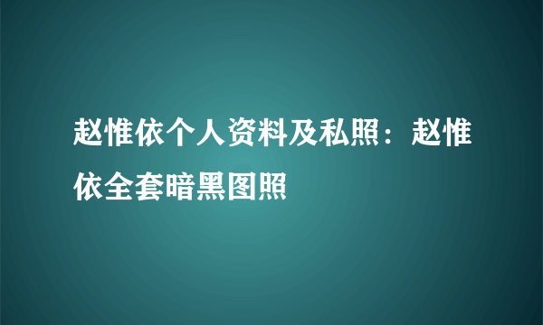 赵惟依个人资料及私照：赵惟依全套暗黑图照